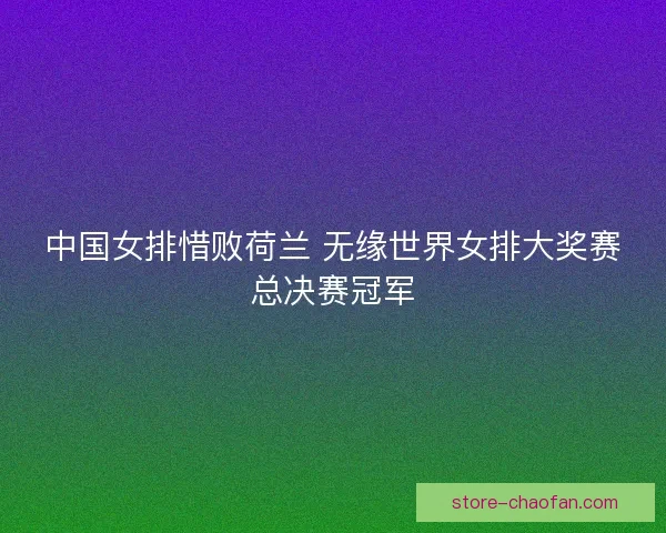 中国女排惜败荷兰 无缘世界女排大奖赛总决赛冠军