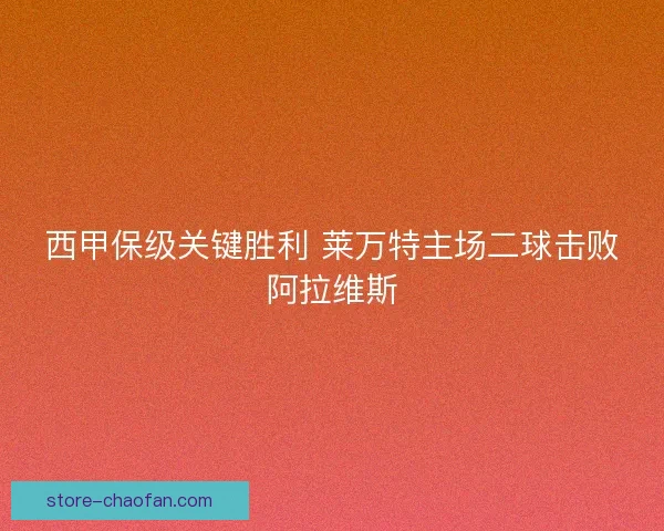 西甲保级关键胜利 莱万特主场二球击败阿拉维斯