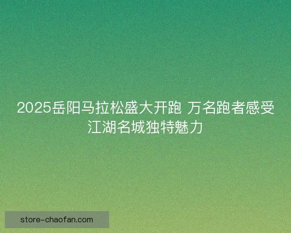 2025岳阳马拉松盛大开跑 万名跑者感受江湖名城独特魅力