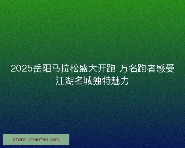 2025岳阳马拉松盛大开跑 万名跑者感受江湖名城独特魅力