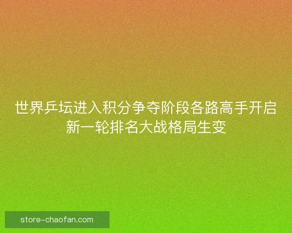 世界乒坛进入积分争夺阶段各路高手开启新一轮排名大战格局生变