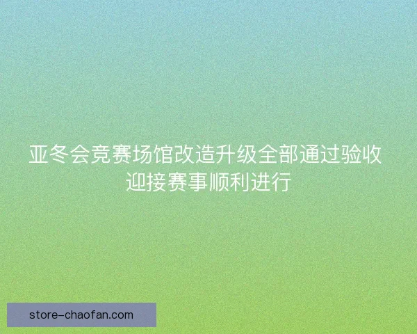 亚冬会竞赛场馆改造升级全部通过验收 迎接赛事顺利进行